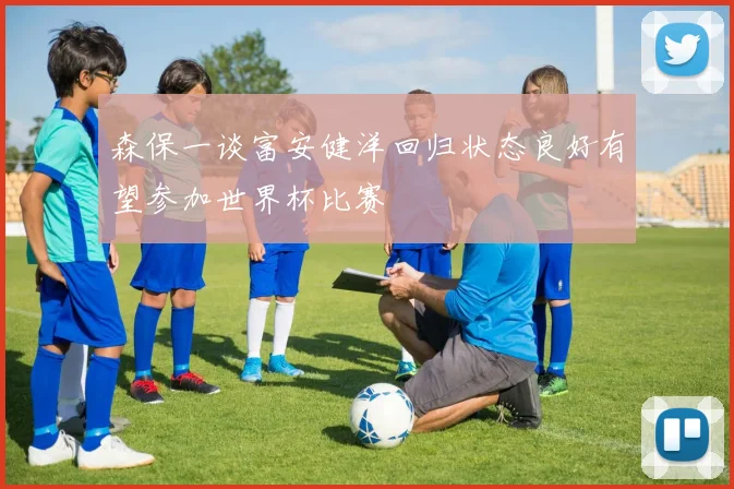 森保一谈富安健洋回归状态良好有望参加世界杯比赛