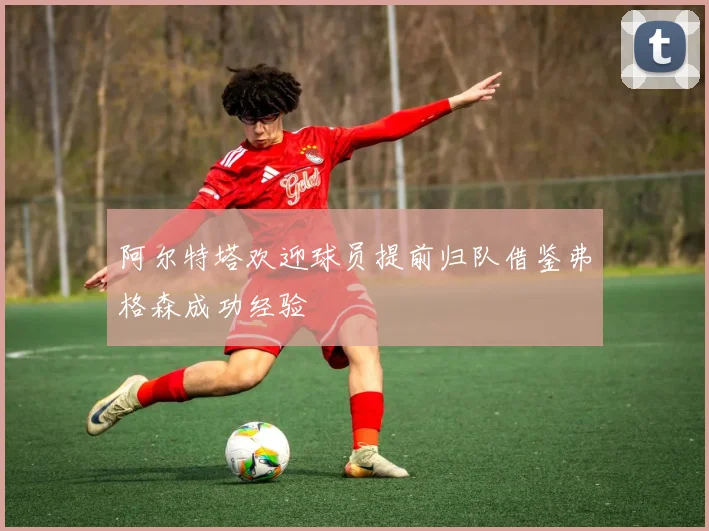 阿尔特塔欢迎球员提前归队借鉴弗格森成功经验