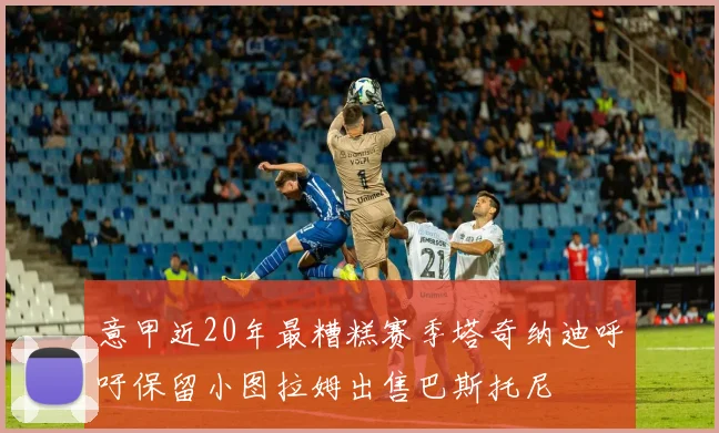 意甲近20年最糟糕赛季塔奇纳迪呼吁保留小图拉姆出售巴斯托尼