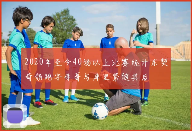 2020年至今40场以上比赛统计东契奇领跑字母哥与库里紧随其后
