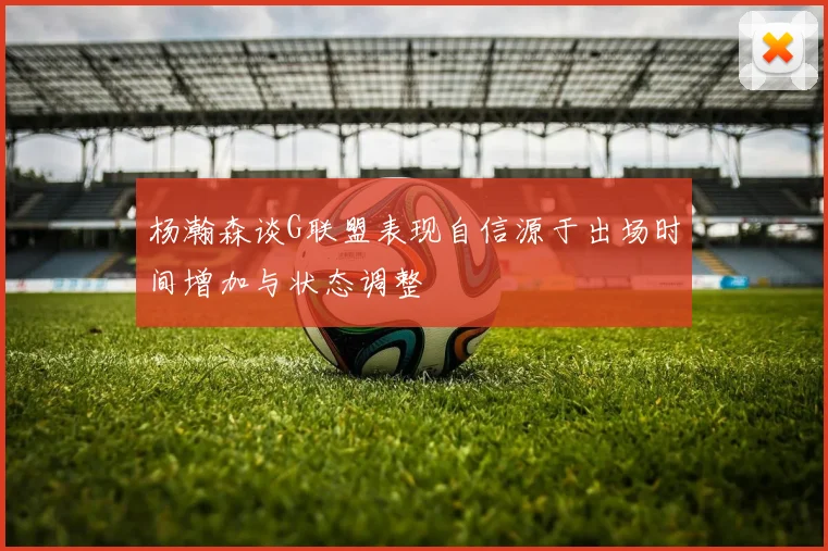 杨瀚森谈G联盟表现自信源于出场时间增加与状态调整