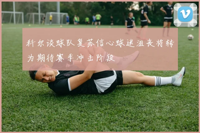 科尔谈球队复苏信心球迷沮丧将转为期待赛季冲击阶段