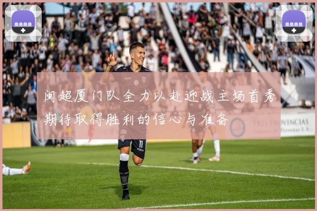 闽超厦门队全力以赴迎战主场首秀期待取得胜利的信心与准备