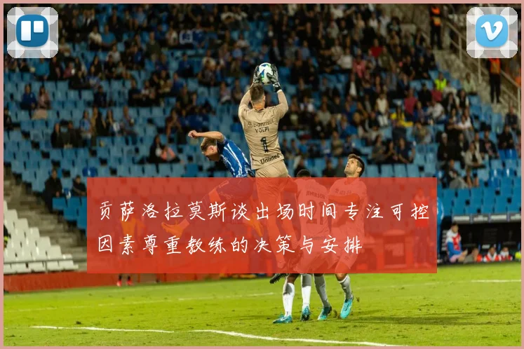 贡萨洛拉莫斯谈出场时间专注可控因素尊重教练的决策与安排
