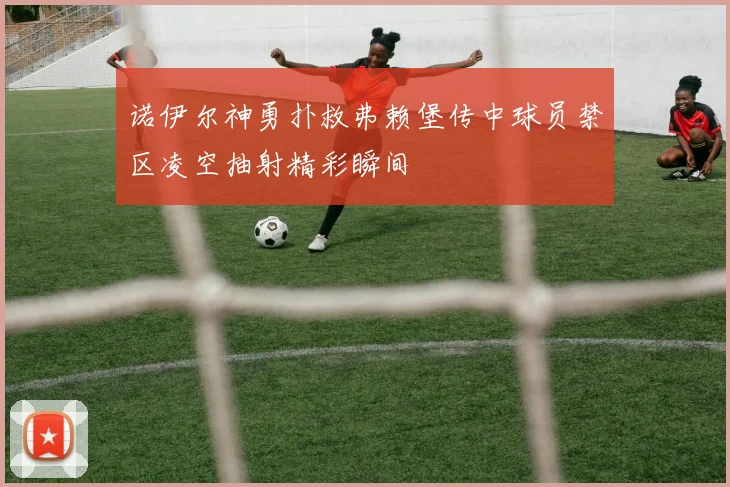 诺伊尔神勇扑救弗赖堡传中球员禁区凌空抽射精彩瞬间