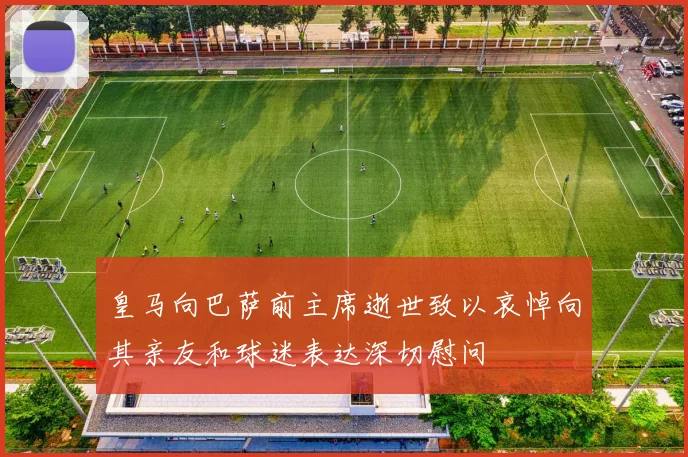 皇马向巴萨前主席逝世致以哀悼向其亲友和球迷表达深切慰问