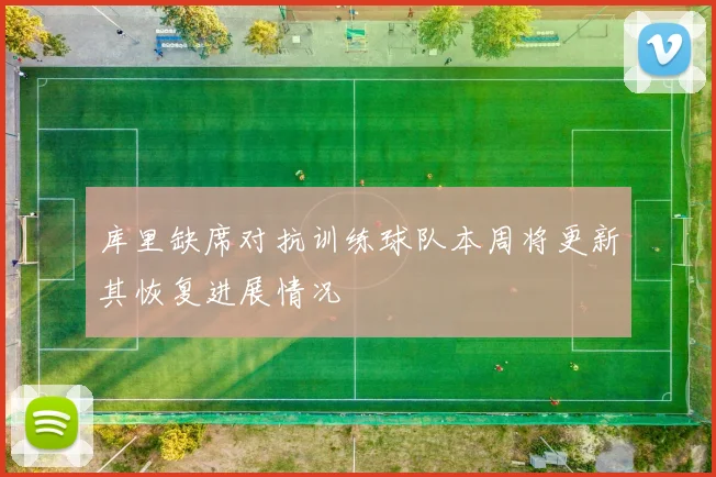 库里缺席对抗训练球队本周将更新其恢复进展情况