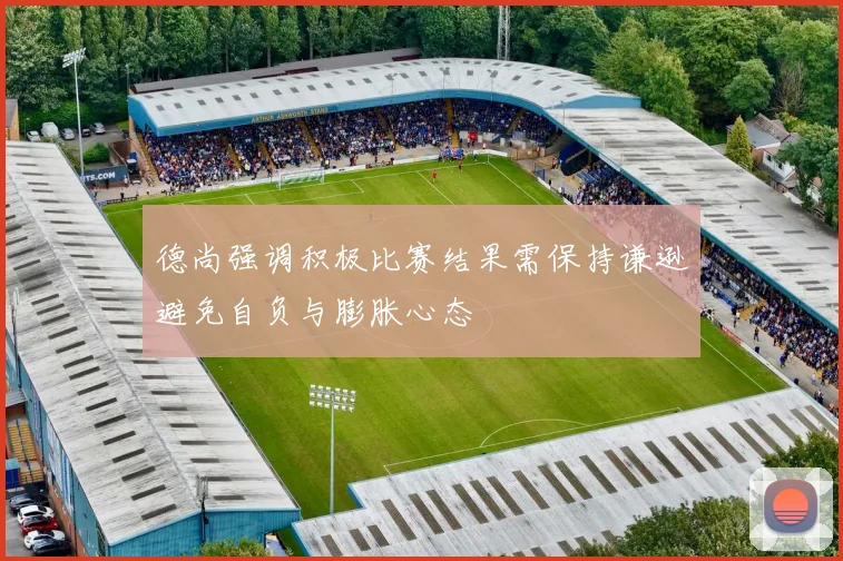德尚强调积极比赛结果需保持谦逊避免自负与膨胀心态