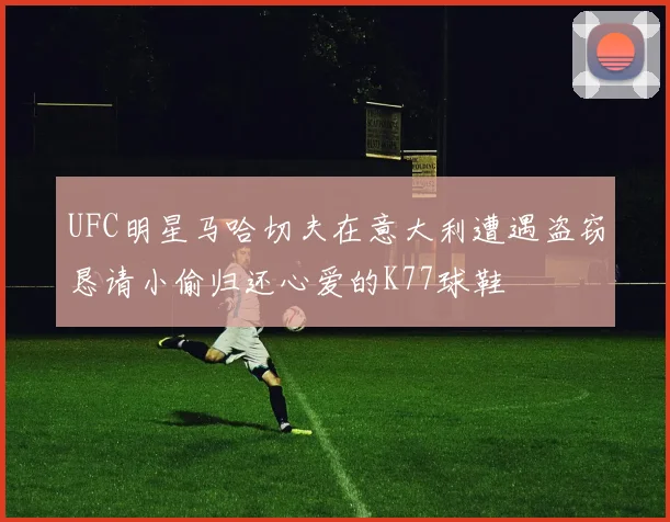 UFC明星马哈切夫在意大利遭遇盗窃恳请小偷归还心爱的K77球鞋