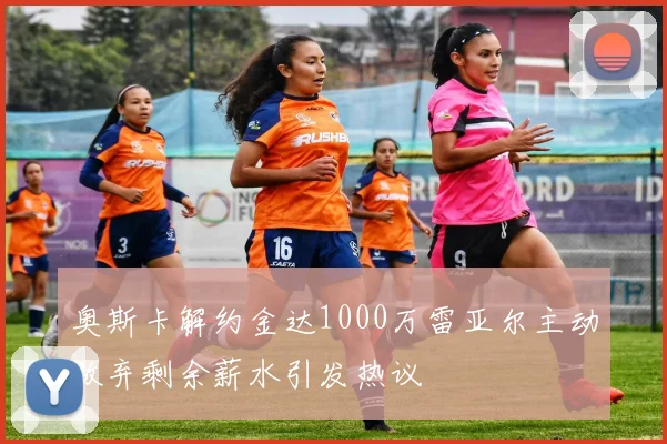 奥斯卡解约金达1000万雷亚尔主动放弃剩余薪水引发热议