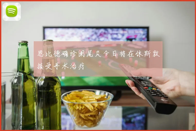 恩比德确诊阑尾炎今日将在休斯敦接受手术治疗
