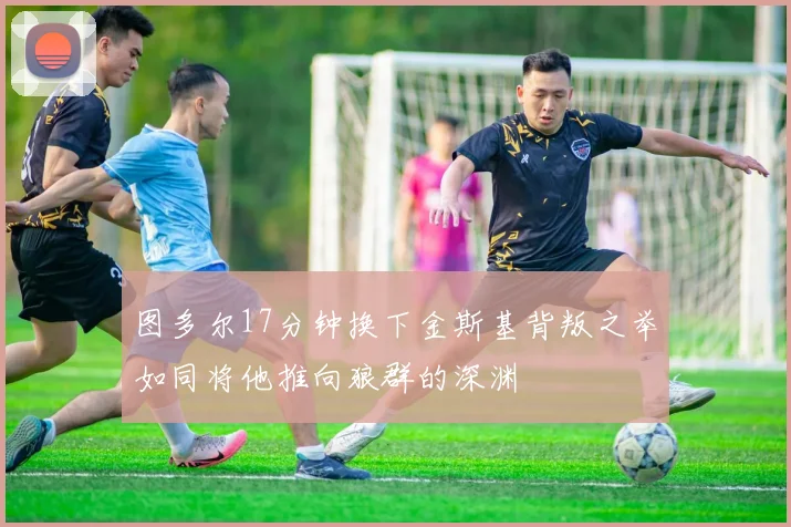 图多尔17分钟换下金斯基背叛之举如同将他推向狼群的深渊